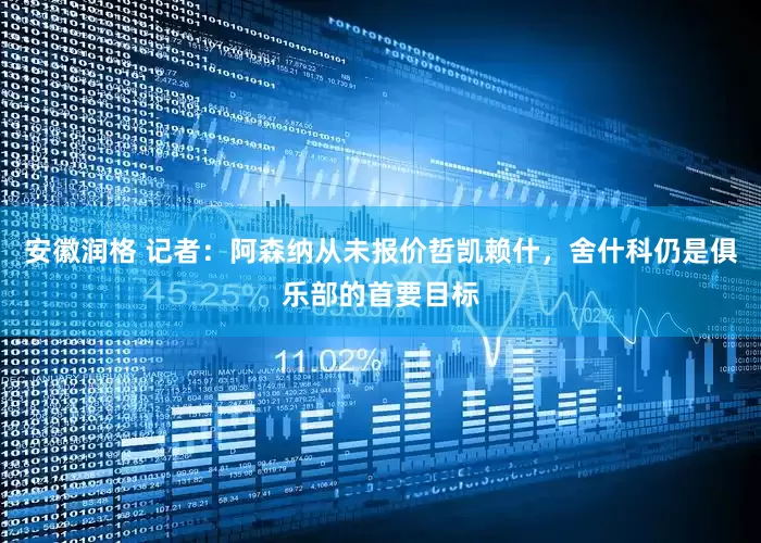 安徽润格 记者：阿森纳从未报价哲凯赖什，舍什科仍是俱乐部的首要目标
