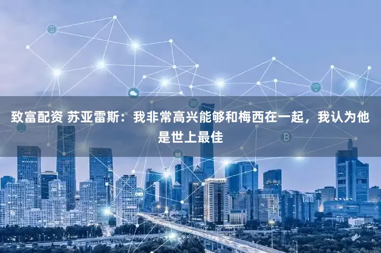 致富配资 苏亚雷斯：我非常高兴能够和梅西在一起，我认为他是世上最佳