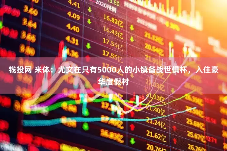 钱投网 米体：尤文在只有5000人的小镇备战世俱杯，入住豪华度假村