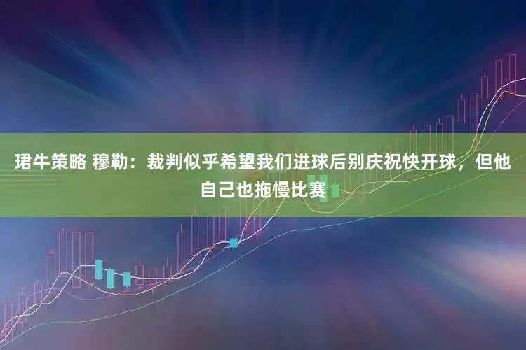 珺牛策略 穆勒：裁判似乎希望我们进球后别庆祝快开球，但他自己也拖慢比赛