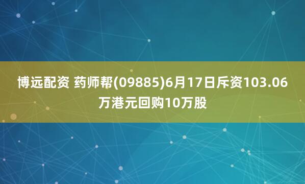 博远配资 药师帮(09885)6月17日斥资103.06万港元回购10万股