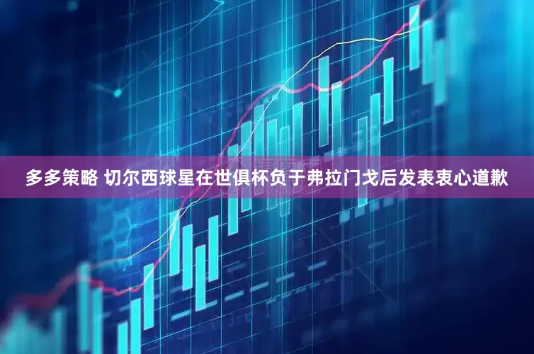 多多策略 切尔西球星在世俱杯负于弗拉门戈后发表衷心道歉