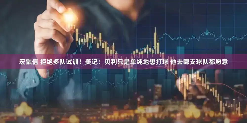宏融信 拒绝多队试训！美记：贝利只是单纯地想打球 他去哪支球队都愿意