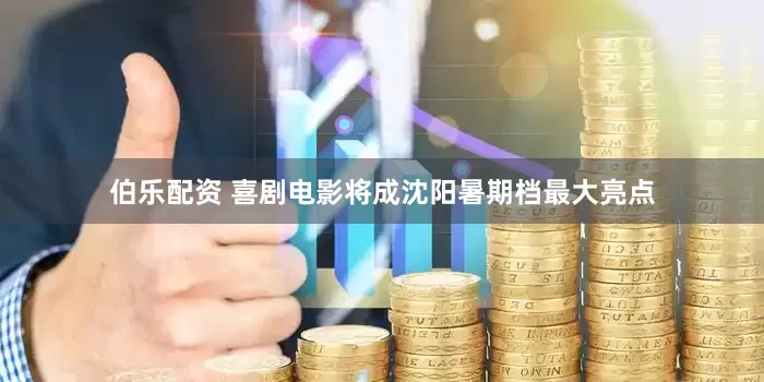 伯乐配资 喜剧电影将成沈阳暑期档最大亮点