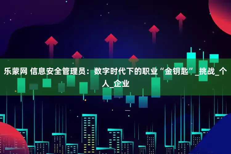 乐蒙网 信息安全管理员：数字时代下的职业“金钥匙”_挑战_个人_企业