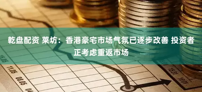 乾盘配资 莱坊：香港豪宅市场气氛已逐步改善 投资者正考虑重返市场