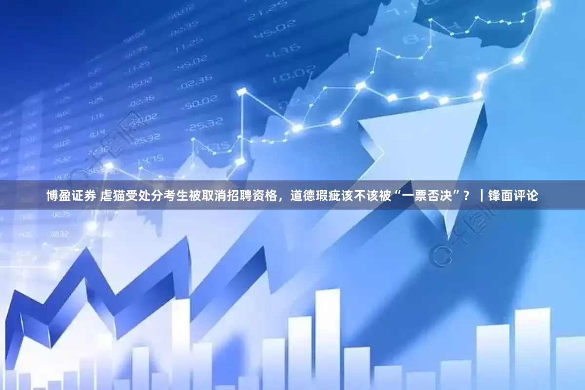 博盈证券 虐猫受处分考生被取消招聘资格，道德瑕疵该不该被“一票否决”？｜锋面评论
