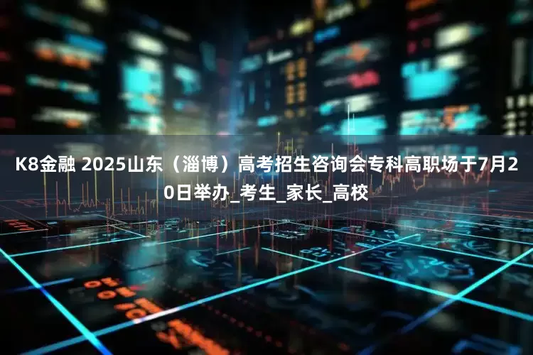 K8金融 2025山东（淄博）高考招生咨询会专科高职场于7月20日举办_考生_家长_高校