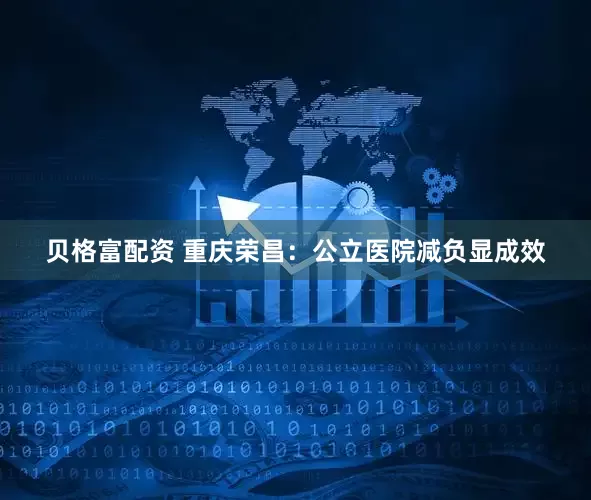贝格富配资 重庆荣昌：公立医院减负显成效