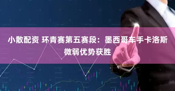 小散配资 环青赛第五赛段：墨西哥车手卡洛斯微弱优势获胜