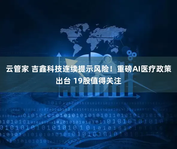 云管家 吉鑫科技连续提示风险！重磅AI医疗政策出台 19股值得关注