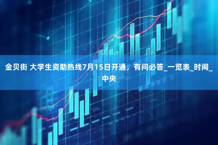 金贝街 大学生资助热线7月15日开通，有问必答_一览表_时间_中央