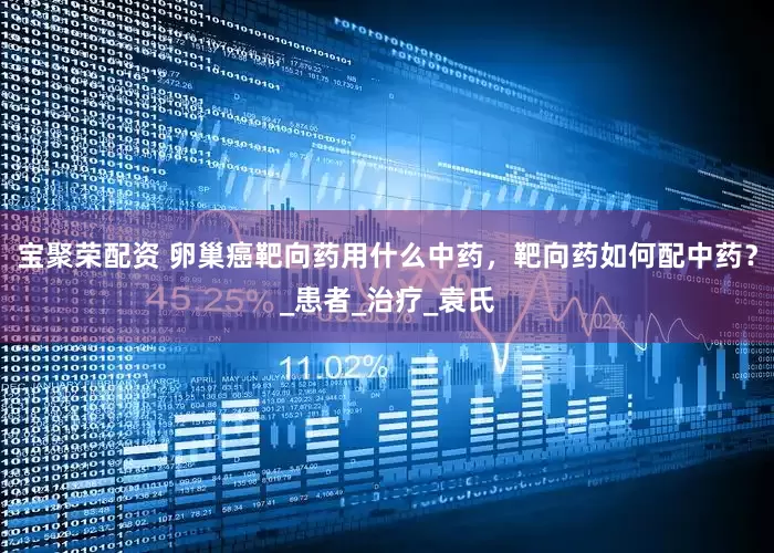 宝聚荣配资 卵巢癌靶向药用什么中药，靶向药如何配中药？_患者_治疗_袁氏