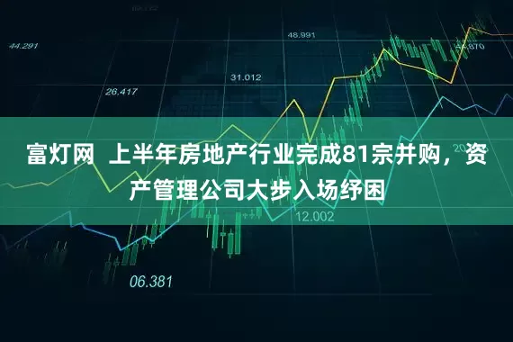 富灯网  上半年房地产行业完成81宗并购，资产管理公司大步入场纾困