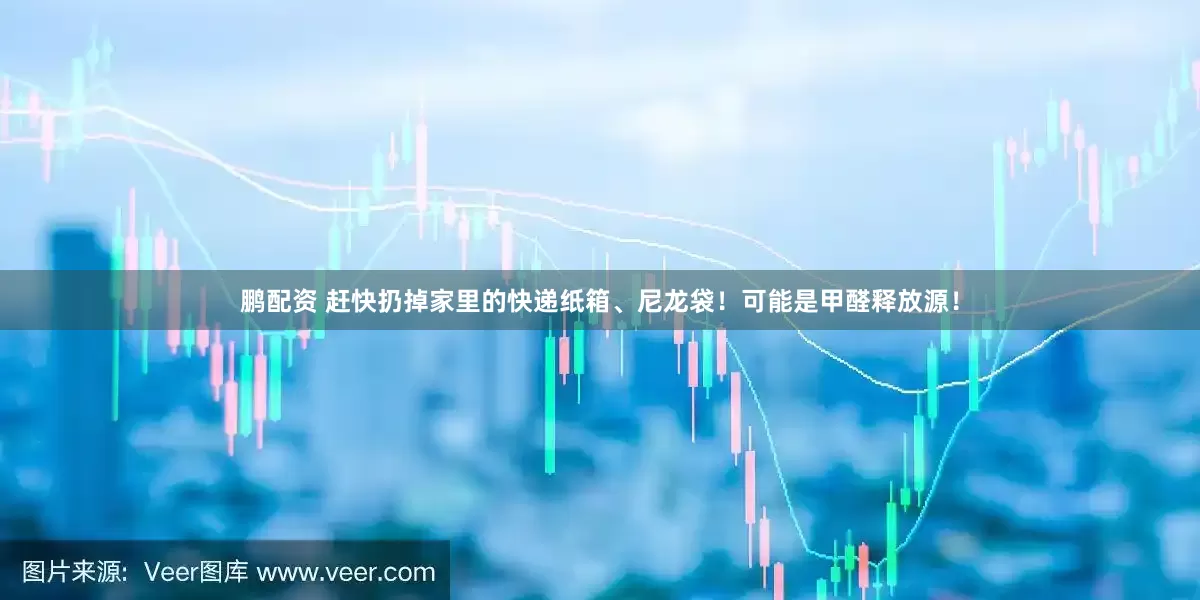 鹏配资 赶快扔掉家里的快递纸箱、尼龙袋！可能是甲醛释放源！