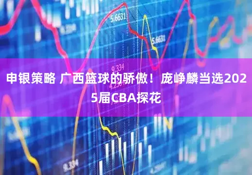 申银策略 广西篮球的骄傲！庞峥麟当选2025届CBA探花