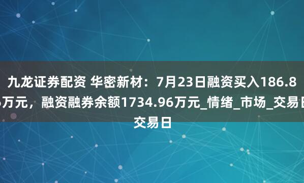 九龙证券配资 华密新材：7月23日融资买入186.86万元，融资融券余额1734.96万元_情绪_市场_交易日
