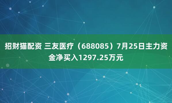 招财猫配资 三友医疗（688085）7月25日主力资金净买入1297.25万元