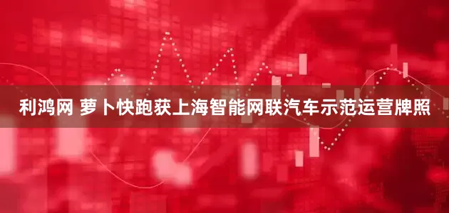 利鸿网 萝卜快跑获上海智能网联汽车示范运营牌照