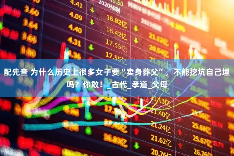 配先查 为什么历史上很多女子要“卖身葬父”，不能挖坑自己埋吗？你敢！_古代_孝道_父母