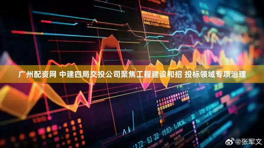 广州配资网 中建四局交投公司聚焦工程建设和招 投标领域专项治理