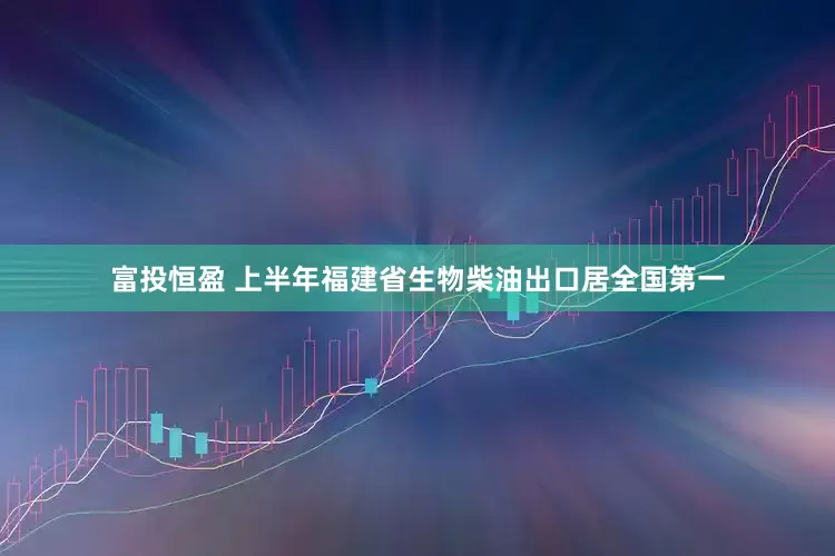 富投恒盈 上半年福建省生物柴油出口居全国第一