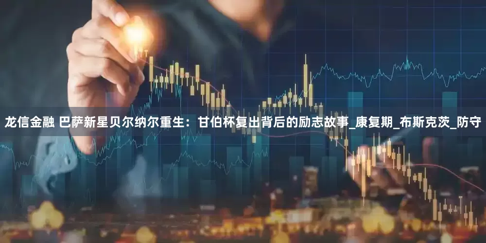 龙信金融 巴萨新星贝尔纳尔重生：甘伯杯复出背后的励志故事_康复期_布斯克茨_防守