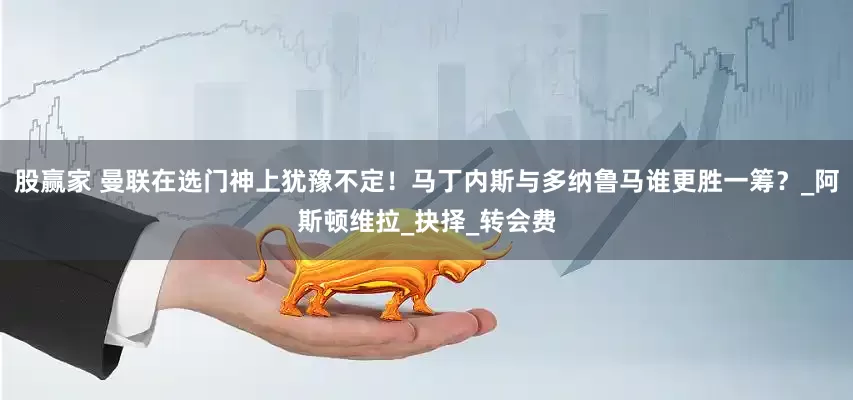 股赢家 曼联在选门神上犹豫不定！马丁内斯与多纳鲁马谁更胜一筹？_阿斯顿维拉_抉择_转会费