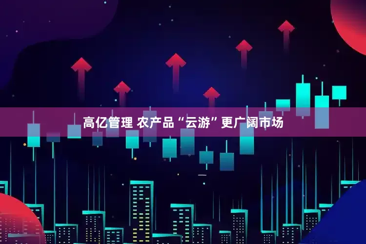高亿管理 农产品“云游”更广阔市场
