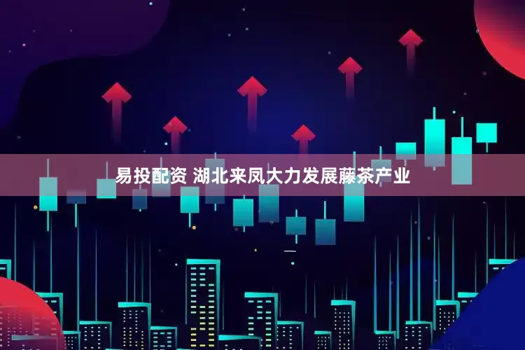 易投配资 湖北来凤大力发展藤茶产业