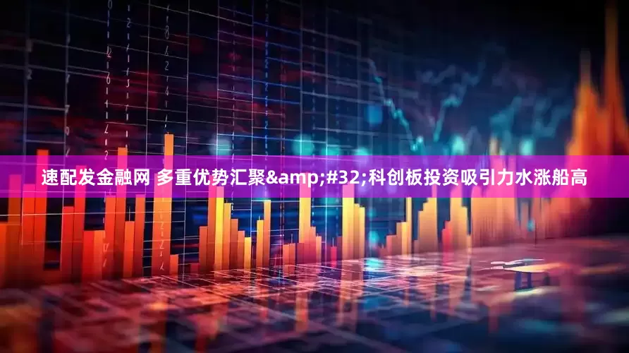 速配发金融网 多重优势汇聚&#32;科创板投资吸引力水涨船高
