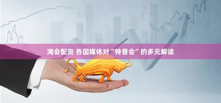 海会配资 各国媒体对“特普会”的多元解读