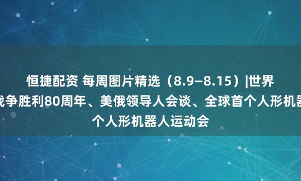 恒捷配资 每周图片精选（8.9—8.15）|世界反法西斯战争胜利80周年、美俄领导人会谈、全球首个人形机器人运动会