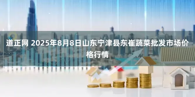 道正网 2025年8月8日山东宁津县东崔蔬菜批发市场价格行情