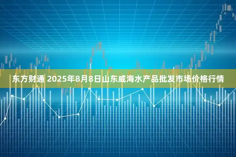 东方财通 2025年8月8日山东威海水产品批发市场价格行情