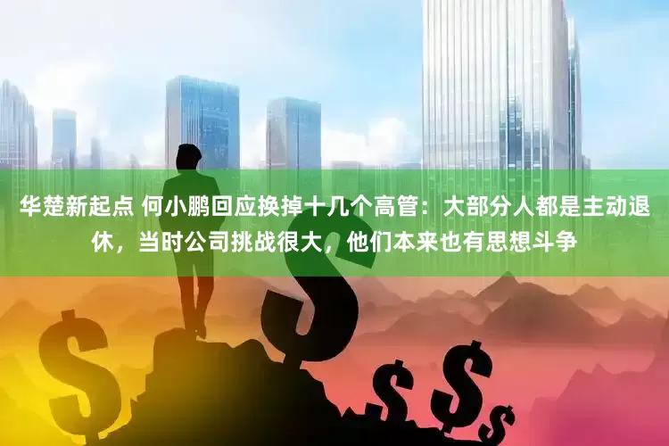 华楚新起点 何小鹏回应换掉十几个高管：大部分人都是主动退休，当时公司挑战很大，他们本来也有思想斗争