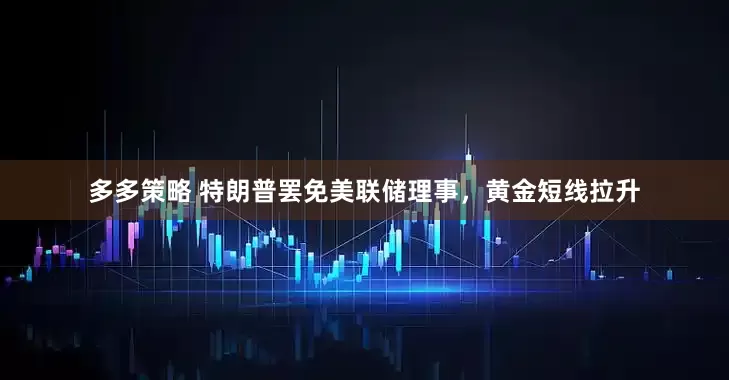 多多策略 特朗普罢免美联储理事，黄金短线拉升