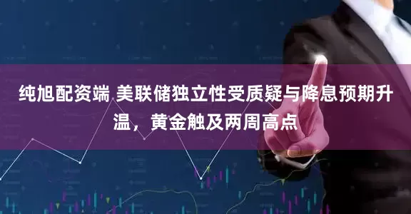 纯旭配资端 美联储独立性受质疑与降息预期升温，黄金触及两周高点