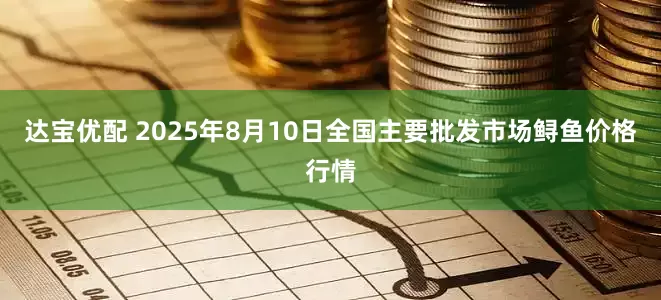 达宝优配 2025年8月10日全国主要批发市场鲟鱼价格行情