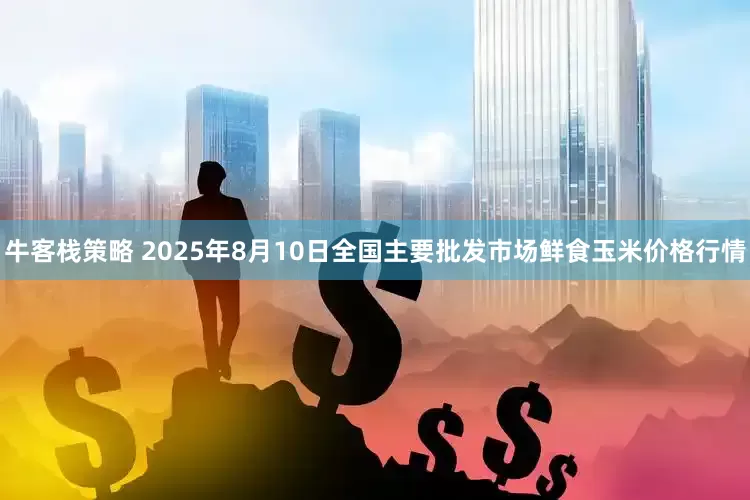 牛客栈策略 2025年8月10日全国主要批发市场鲜食玉米价格行情