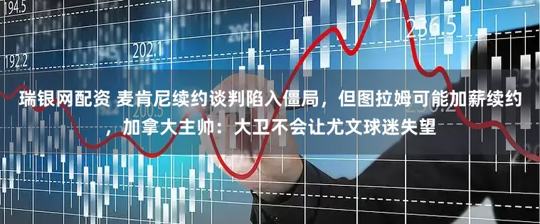 瑞银网配资 麦肯尼续约谈判陷入僵局，但图拉姆可能加薪续约，加拿大主帅：大卫不会让尤文球迷失望