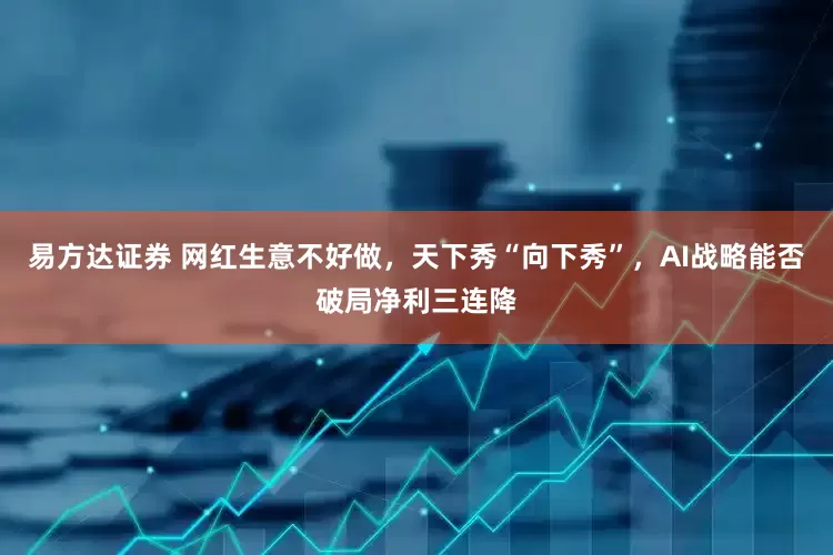 易方达证券 网红生意不好做，天下秀“向下秀”，AI战略能否破局净利三连降