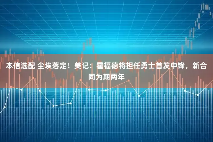 本信选配 尘埃落定！美记：霍福德将担任勇士首发中锋，新合同为期两年