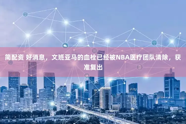 简配资 好消息，文班亚马的血栓已经被NBA医疗团队清除，获准复出