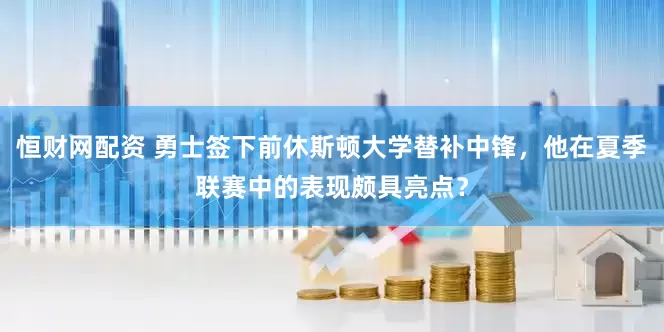 恒财网配资 勇士签下前休斯顿大学替补中锋，他在夏季联赛中的表现颇具亮点？