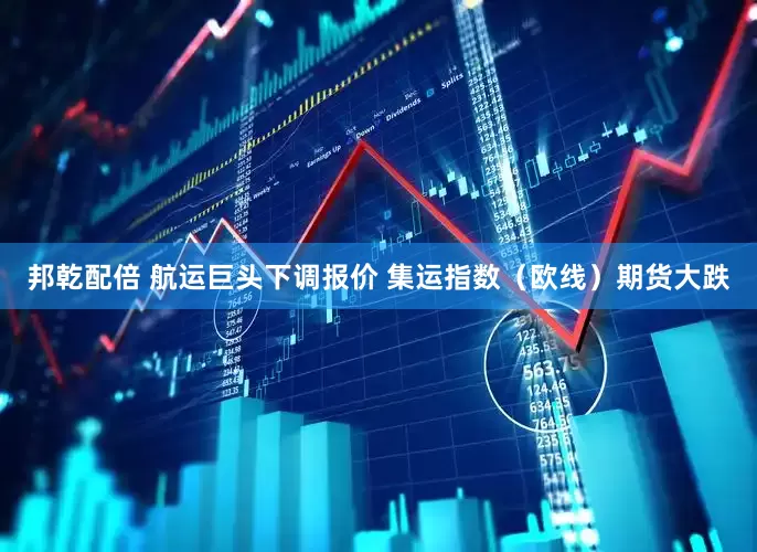 邦乾配倍 航运巨头下调报价 集运指数（欧线）期货大跌
