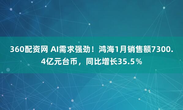 360配资网 AI需求强劲！鸿海1月销售额7300.4亿元台币，同比增长35.5％