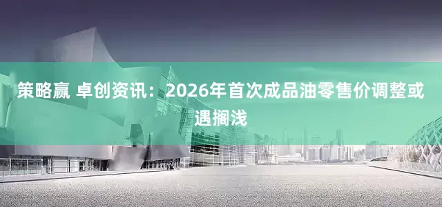 策略赢 卓创资讯：2026年首次成品油零售价调整或遇搁浅