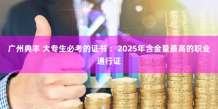 广州典丰 大专生必考的证书 ：2025年含金量最高的职业通行证