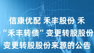 信康优配 禾丰股份 禾丰股份关于“禾丰转债”变更转股股份来源的公告